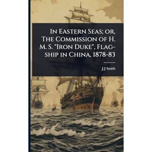 Smith, J J In Eastern Seas; or, The Commission of H. M. S. "Iron Duke", Flag-ship in China, 1878-83 Smith, J J In Eastern Seas; or, The Commission of H. M. S. "Iron Duke", Flag-ship in China, 1878-83