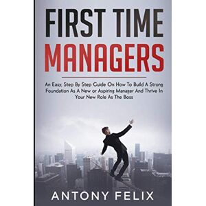 Felix, Antony First Time Managers: An Easy, Step By Step Guide On How To Build A Strong Foundation As A New or Aspiring Manager And Thrive In Your New Role As The Boss (Ace Management) Felix, Antony First Time Managers: An Easy, Step By Step Guide On How To Build A Strong Foundation As A New or Aspiring Manager And Thrive In Your New Role As The Boss (Ace Management)