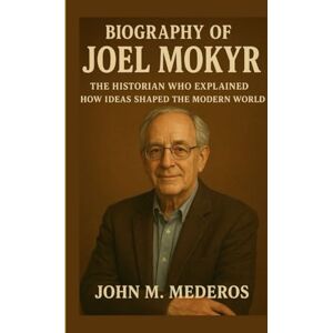 M. Mederos, John Biography of Joel Mokyr: The Historian Who Explained How Ideas Shaped the Modern World M. Mederos, John Biography of Joel Mokyr: The Historian Who Explained How Ideas Shaped the Modern World