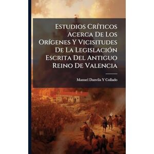 Collado, Manuel Danvila y Estudios CrÃ-ticos Acerca De Los OrÃ-genes Y Vicisitudes De La LegislaciÃ3n Escrita Del Antiguo Reino De Valencia Collado, Manuel Danvila y Estudios CrÃ-ticos Acerca De Los OrÃ-genes Y Vicisitudes De La LegislaciÃ3n Escrita Del Antiguo Reino De Valencia