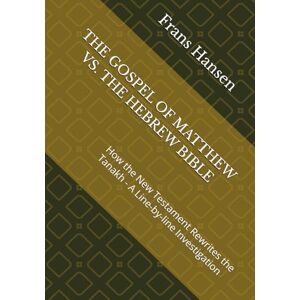 Hansen, Frans THE GOSPEL OF MATTHEW VS. THE HEBREW BIBLE: How the New Testament Rewrites the Tanakh A Line-by-line Investigation: 1 (A forensic examination of every 'messianic prophecy' claimed by Christianity.) Hansen, Frans THE GOSPEL OF MATTHEW VS. THE HEBREW BIBLE: How the New Testament Rewrites the Tanakh A Line-by-line Investigation: 1 (A forensic examination of every 'messianic prophecy' claimed by Christianity.)