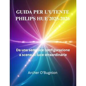 O'Bugnion, Archer GUIDA PER L'UTENTE PHILIPS HUE 2025-2026: Da una semplice configurazione a scene di luce straordinarie O'Bugnion, Archer GUIDA PER L'UTENTE PHILIPS HUE 2025-2026: Da una semplice configurazione a scene di luce straordinarie