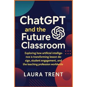 Trent, Laura ChatGPT and the Future Classroom: Exploring How Artificial Intelligence Is Transforming Lesson Design, Student Engagement, and the Teaching Profession Worldwide Trent, Laura ChatGPT and the Future Classroom: Exploring How Artificial Intelligence Is Transforming Lesson Design, Student Engagement, and the Teaching Profession Worldwide