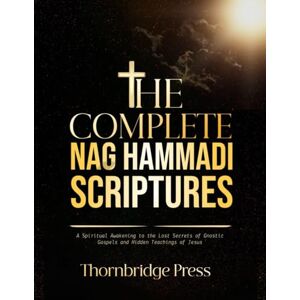 Thornbridge THE COMPLETE NAG HAMMADI SCRIPTURES: A Spiritual Awakening to the Lost Secrets of Gnostic Gospels and Hidden Teachings of Jesus Thornbridge THE COMPLETE NAG HAMMADI SCRIPTURES: A Spiritual Awakening to the Lost Secrets of Gnostic Gospels and Hidden Teachings of Jesus