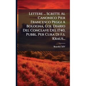 (pope ), Benedict XIV Lettere ... Scritte Al Canonico Pier Francesco Peggi A Bologna, Col Diario Del Conclave Del 1740, Pubbl. Per Cura Di F.s. Kraus... (pope ), Benedict XIV Lettere ... Scritte Al Canonico Pier Francesco Peggi A Bologna, Col Diario Del Conclave Del 1740, Pubbl. Per Cura Di F.s. Kraus...