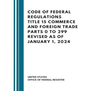 United Code of Federal Regulations Title 15 Commerce and Foreign Trade Parts 0 to 299 Revised as of January 1, 2024 United Code of Federal Regulations Title 15 Commerce and Foreign Trade Parts 0 to 299 Revised as of January 1, 2024