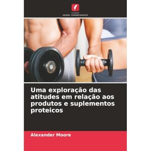 Moore, Alexander Uma exploração das atitudes em relação aos produtos e suplementos proteicos Moore, Alexander Uma exploração das atitudes em relação aos produtos e suplementos proteicos