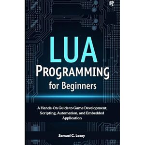 C. Lacey, Samuel Lua Programming for Beginners: A Hands-On Guide to Game Development, Scripting, Automation, and Embedded Applications C. Lacey, Samuel Lua Programming for Beginners: A Hands-On Guide to Game Development, Scripting, Automation, and Embedded Applications