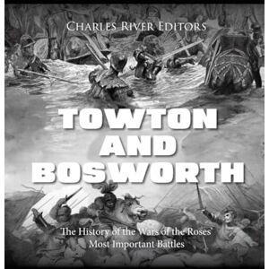 Charles River Editors Towton and Bosworth: The History of the Wars of the Roses’ Most Important Battles Charles River Editors Towton and Bosworth: The History of the Wars of the Roses’ Most Important Battles