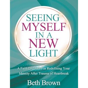 Brown, Beth Seeing Myself In A New Light: A Faith Led Path For Redefining Your Identity After Trauma Or Heartbreak Brown, Beth Seeing Myself In A New Light: A Faith Led Path For Redefining Your Identity After Trauma Or Heartbreak