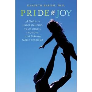 Barish Ph.D., Kenneth Pride and Joy: A Guide to Understanding Your Child's Emotions and Solving Family Problems Barish Ph.D., Kenneth Pride and Joy: A Guide to Understanding Your Child's Emotions and Solving Family Problems