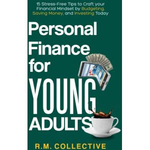 Collective, R.M. Personal Finance for Young Adults: 15 Stress-Free Tips to Craft your Financial Mindset by Budgeting, Saving Money and Investing Today Collective, R.M. Personal Finance for Young Adults: 15 Stress-Free Tips to Craft your Financial Mindset by Budgeting, Saving Money and Investing Today
