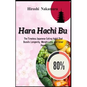 Nakamura, Hiroshi Hara Hachi Bu The Timeless Japanese Eating Habit That Boosts Longevity, Weight Loss, and Inner Peace (Master the Japanese Way of Life) Nakamura, Hiroshi Hara Hachi Bu The Timeless Japanese Eating Habit That Boosts Longevity, Weight Loss, and Inner Peace (Master the Japanese Way of Life)