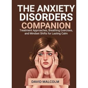 Malcolm, David The Anxiety Disorders Companion: Treatment Approaches, Breathing Exercises, and Mindset Shifts for Lasting Calm Malcolm, David The Anxiety Disorders Companion: Treatment Approaches, Breathing Exercises, and Mindset Shifts for Lasting Calm