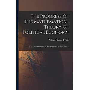 Stanley The Progress Of The Mathematical Theory Of Political Economy: With An Explanation Of The Principles Of The Theory Stanley The Progress Of The Mathematical Theory Of Political Economy: With An Explanation Of The Principles Of The Theory