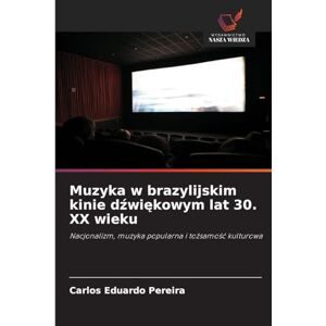 Pereira, Carlos Eduardo Muzyka w brazylijskim kinie dźwiękowym lat 30. XX wieku: Nacjonalizm, muzyka popularna i to¿samo¿¿ kulturowa Pereira, Carlos Eduardo Muzyka w brazylijskim kinie dźwiękowym lat 30. XX wieku: Nacjonalizm, muzyka popularna i to¿samo¿¿ kulturowa