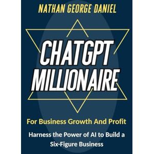 DANIEL, NATHAN GEORGE CHATGPT MILLIONAIRE FOR BUSINESS GROWTH AND PROFIT: Harness the Power of AI to Build a Six-Figure Business DANIEL, NATHAN GEORGE CHATGPT MILLIONAIRE FOR BUSINESS GROWTH AND PROFIT: Harness the Power of AI to Build a Six-Figure Business