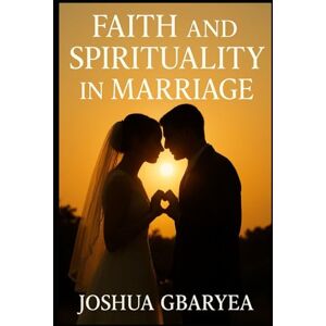Gbaryea, Joshua Faith and Spirituality in Marriage (Marriage and Parenting) Gbaryea, Joshua Faith and Spirituality in Marriage (Marriage and Parenting)