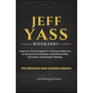Press, Lex Morgan JEFF YASS BIOGRAPHY: Inside the Life and Legacy of a Visionary trader how he Mentored a Generation, and Redefined Risk, Innovation, and Strategic Thinking Press, Lex Morgan JEFF YASS BIOGRAPHY: Inside the Life and Legacy of a Visionary trader how he Mentored a Generation, and Redefined Risk, Innovation, and Strategic Thinking