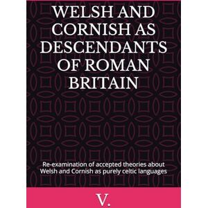 V. WELSH AND CORNISH AS DESCENDANTS OF ROMAN BRITAIN: Re-examination of accepted theories about Welsh and Cornish as purely celtic languages V. WELSH AND CORNISH AS DESCENDANTS OF ROMAN BRITAIN: Re-examination of accepted theories about Welsh and Cornish as purely celtic languages