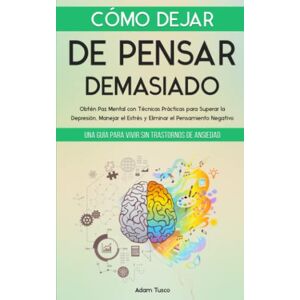 Tusco, Adam Cómo Dejar de Pensar Demasiado: Una Guía para Vivir sin Trastornos de Ansiedad. Obtén Paz Mental con Técnicas Prácticas para Superar la Depresión, Manejar el Estrés y Eliminar el Pensamiento Negativo Tusco, Adam Cómo Dejar de Pensar Demasiado: Una Guía para Vivir sin Trastornos de Ansiedad. Obtén Paz Mental con Técnicas Prácticas para Superar la Depresión, Manejar el Estrés y Eliminar el Pensamiento Negativo
