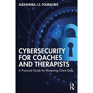 Fouracres, Alexandra Cybersecurity for Coaches and Therapists: A Practical Guide for Protecting Client Data Fouracres, Alexandra Cybersecurity for Coaches and Therapists: A Practical Guide for Protecting Client Data