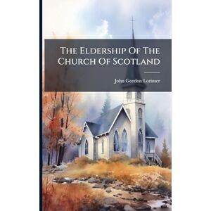 Lorimer, John Gordon The Eldership Of The Church Of Scotland Lorimer, John Gordon The Eldership Of The Church Of Scotland