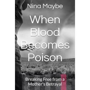 Maybe, Nina When Blood Becomes Poison: Breaking Free from a Mother's Betrayal Maybe, Nina When Blood Becomes Poison: Breaking Free from a Mother's Betrayal