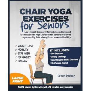 Parker, Grace Chair Yoga Exercises for Seniors: Low-Impact Beginner, Intermediate, and Advanced, 10-Minute Chair Yoga Exercises For Seniors Over 60 To Regain Mobility, Build Strength and Increase Flexibility Parker, Grace Chair Yoga Exercises for Seniors: Low-Impact Beginner, Intermediate, and Advanced, 10-Minute Chair Yoga Exercises For Seniors Over 60 To Regain Mobility, Build Strength and Increase Flexibility