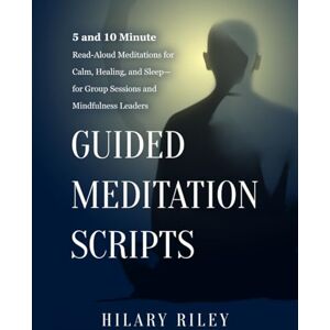 Riley, Hilary Guided Meditation Scripts: 5 and 10 Minute Read-Aloud Meditations for Calm, Healing, and Sleep — for Group Sessions and Mindfulness Leaders Riley, Hilary Guided Meditation Scripts: 5 and 10 Minute Read-Aloud Meditations for Calm, Healing, and Sleep — for Group Sessions and Mindfulness Leaders