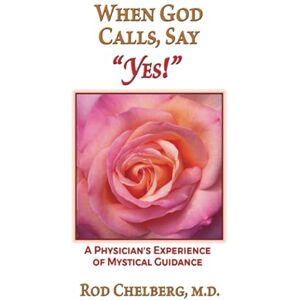 Chelberg MD, Rod When God Calls, Say Yes!: A Physician's Experience of Mystical Guidance Chelberg MD, Rod When God Calls, Say Yes!: A Physician's Experience of Mystical Guidance