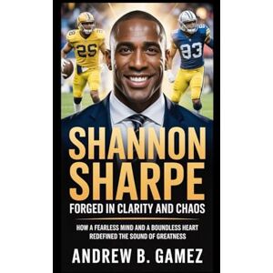 B. Gamez, Andrew SHANNON SHARPE: Forged in Clarity and Chaos: How a Fearless Mind and a Boundless Heart Redefined the Sound of Greatness B. Gamez, Andrew SHANNON SHARPE: Forged in Clarity and Chaos: How a Fearless Mind and a Boundless Heart Redefined the Sound of Greatness