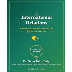 Baig, Naim Tahir International Relations: Theoretical Frameworks in the Pakistani Context Baig, Naim Tahir International Relations: Theoretical Frameworks in the Pakistani Context