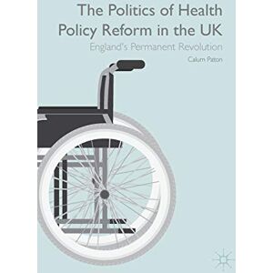 Paton, Calum The Politics of Health Policy Reform in the UK: England’s Permanent Revolution Paton, Calum The Politics of Health Policy Reform in the UK: England’s Permanent Revolution