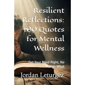 Leturgez, Jordan Resilient Reflections: 100 Quotes for Mental Wellness: Get Your Mind Right, No Matter What Leturgez, Jordan Resilient Reflections: 100 Quotes for Mental Wellness: Get Your Mind Right, No Matter What