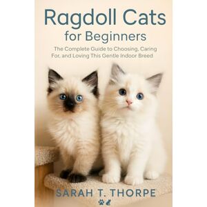 Thorpe, Sarah T. Ragdoll Cats for Beginners: The Complete Guide to Choosing, Caring For, and Loving This Gentle Indoor Breed Thorpe, Sarah T. Ragdoll Cats for Beginners: The Complete Guide to Choosing, Caring For, and Loving This Gentle Indoor Breed