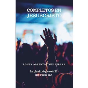 CRUZ ZELAYA, RONEY ALBERTO COMPLETOS EN JESUCRISTO: LA PLENITUD QUE SOLO EL NOS PUEDE DAR CRUZ ZELAYA, RONEY ALBERTO COMPLETOS EN JESUCRISTO: LA PLENITUD QUE SOLO EL NOS PUEDE DAR