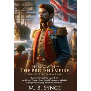 Synge, M. B. The Growth of the British Empire: Naval Power and Colonization: A timeless story of Britain’s rise to world dominance Fully Illustrated Edition with Author Biography Synge, M. B. The Growth of the British Empire: Naval Power and Colonization: A timeless story of Britain’s rise to world dominance Fully Illustrated Edition with Author Biography