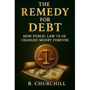 Churchill, B. The Remedy for Debt: How Public Law 73-10 Changed Money Forever (Rabbit Holes & Remedies) Churchill, B. The Remedy for Debt: How Public Law 73-10 Changed Money Forever (Rabbit Holes & Remedies)