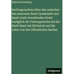 Dernburg, Heinrich Rechtsgutachten über den zwischen den kantonen Basel-landschaft und Basel-stadt obwaltenden Streit bezüglich der Festungswerke bei der Stadt Basel mit ... auf die Lehre von den öffentlichen Sachen Dernburg, Heinrich Rechtsgutachten über den zwischen den kantonen Basel-landschaft und Basel-stadt obwaltenden Streit bezüglich der Festungswerke bei der Stadt Basel mit ... auf die Lehre von den öffentlichen Sachen