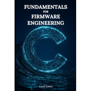 Gates, Cecil C Fundamentals for Firmware Engineering: Mastering Embedded C Language Techniques for High-Performance, Low-Power Microcontroller Firmware Gates, Cecil C Fundamentals for Firmware Engineering: Mastering Embedded C Language Techniques for High-Performance, Low-Power Microcontroller Firmware