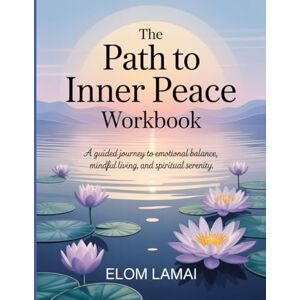 Lamai, Elom The Path To Inner Peace WorkBook: A Guided Journey to Emotional Balance, Mindful Living, and Spiritual Serenity. Lamai, Elom The Path To Inner Peace WorkBook: A Guided Journey to Emotional Balance, Mindful Living, and Spiritual Serenity.