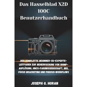 Horan, Joseph G. Das Hasselblad X2D 100C Benutzerhandbuch: Der Komplette Beginner-zu-Experte-Leitfaden zur Beherrschung von 100MP-Auflösung, HNCS-Farbwissenschaft, IBIS, Focus Bracketing und Phocus-Workflows Horan, Joseph G. Das Hasselblad X2D 100C Benutzerhandbuch: Der Komplette Beginner-zu-Experte-Leitfaden zur Beherrschung von 100MP-Auflösung, HNCS-Farbwissenschaft, IBIS, Focus Bracketing und Phocus-Workflows