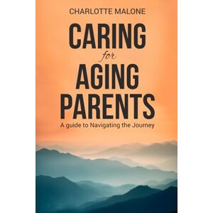 Malone, Charlotte Navigating the Journey: A Guide to Caring for Aging Parents Malone, Charlotte Navigating the Journey: A Guide to Caring for Aging Parents