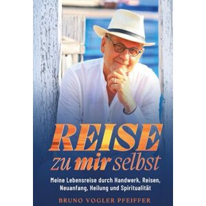 Vogler Pfeiffer, Bruno REISE ZU MIR SELBST: Meine Lebensreise durch Handwerk, Reisen, Neuanfang, Heilung und Spiritualität Vogler Pfeiffer, Bruno REISE ZU MIR SELBST: Meine Lebensreise durch Handwerk, Reisen, Neuanfang, Heilung und Spiritualität