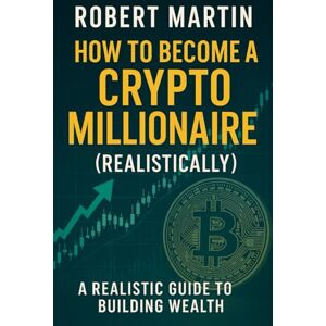 Martin, Robert How to Become a Crypto Millionaire (Realistically): A Realistic Guide to Building Wealth Martin, Robert How to Become a Crypto Millionaire (Realistically): A Realistic Guide to Building Wealth