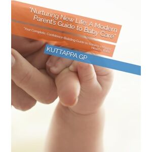 GP, Mr KUTTAPPA “Nurturing New Life: A Modern Parent’s Guide to Baby Care”: "Your Complete, Confidence-Building Guide to Raising a Happy, Healthy Baby GP, Mr KUTTAPPA “Nurturing New Life: A Modern Parent’s Guide to Baby Care”: "Your Complete, Confidence-Building Guide to Raising a Happy, Healthy Baby