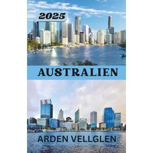 Vellglen, Arden AUSTRALIEN REISEFÜHRER 2025: Von legendären Städten bis hin zu unberührten Ecken – mit Tipps, Karten und Geschichten als Inspiration für Ihre Reise Vellglen, Arden AUSTRALIEN REISEFÜHRER 2025: Von legendären Städten bis hin zu unberührten Ecken – mit Tipps, Karten und Geschichten als Inspiration für Ihre Reise