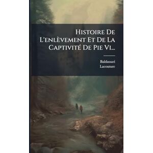 (Abbã(c) ), Baldassari Histoire De L'enlèvement Et De La CaptivitÃ(c) De Pie Vi... (Abbã(c) ), Baldassari Histoire De L'enlèvement Et De La CaptivitÃ(c) De Pie Vi...