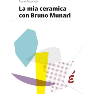 Anconelli, Ivana La mia ceramica con Bruno Munari (Saggi) Anconelli, Ivana La mia ceramica con Bruno Munari (Saggi)